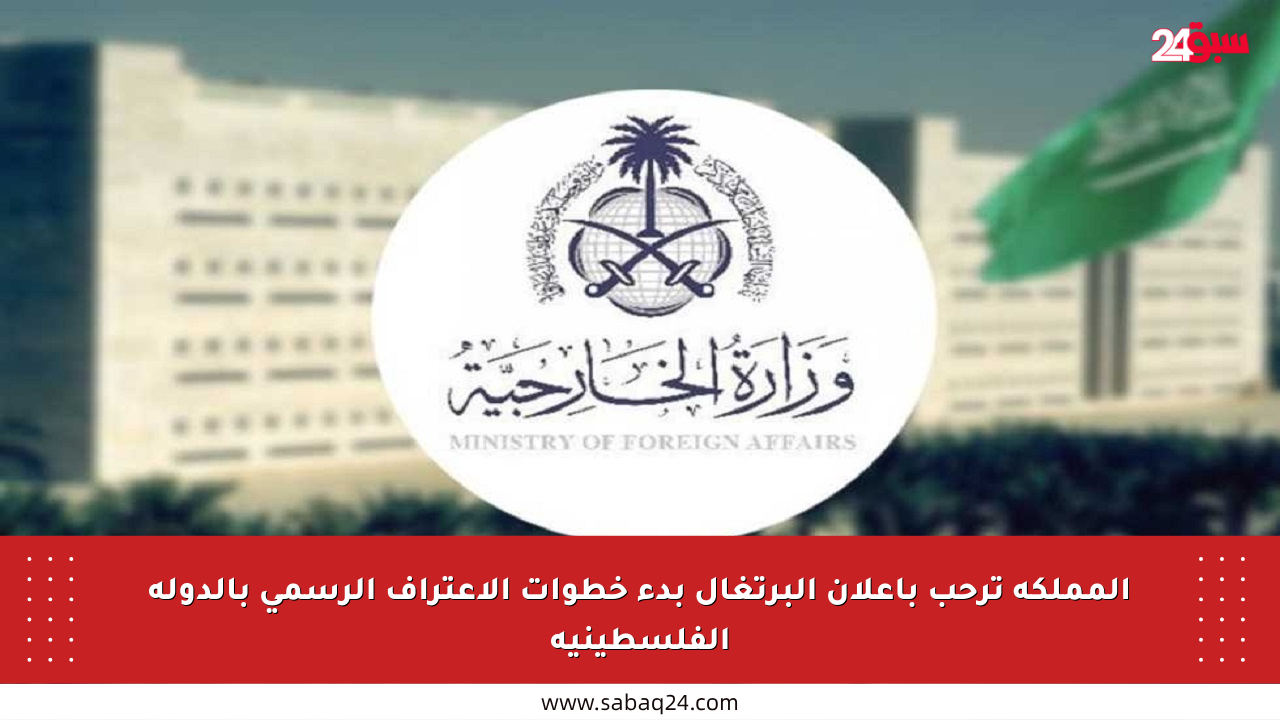 المملكة ترحب بإعلان البرتغال بدء خطوات الاعتراف الرسمي بالدولة الفلسطينية